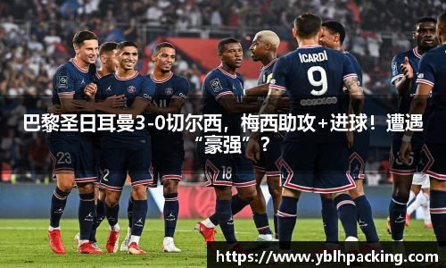 巴黎圣日耳曼3-0切尔西，梅西助攻+进球！遭遇“豪强”？